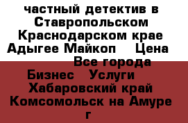 частный детектив в Ставропольском,Краснодарском крае,Адыгее(Майкоп) › Цена ­ 3 000 - Все города Бизнес » Услуги   . Хабаровский край,Комсомольск-на-Амуре г.